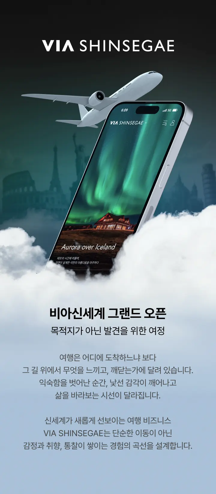 비아신세계 그랜드 오픈, 목적지가 아닌 발견을 위한 여정. 여행은 어디에 도착하느냐 보다 그 길 위에서 무엇을 느끼고, 깨닫는가에 달려 있습니다. 익숙함을 벗어난 순간, 낯선 감각이 깨어나고 삶을 바라보는 시선이 달라집니다. 신세계가 새롭게 선보이는 여행 비즈니스 비아 신세계는 단순한 이동이 아닌 감정과 취향, 통찰이 쌓이는 경험의 곡선을 설계합니다.